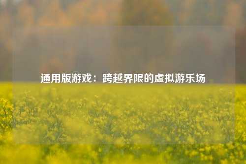 通用版游戏:跨越界限的虚拟游乐场