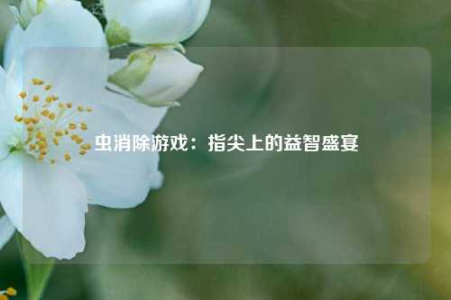 虫消除游戏:指尖上的益智盛宴