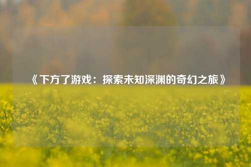 《下方了游戏：探索未知深渊的奇幻之旅》