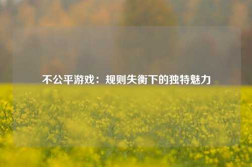 不公平游戏：规则失衡下的独特魅力