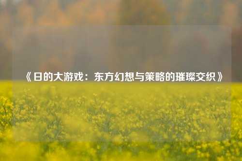 《日的大游戏：东方幻想与策略的璀璨交织》