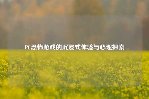 PC恐怖游戏的沉浸式体验与心理探索